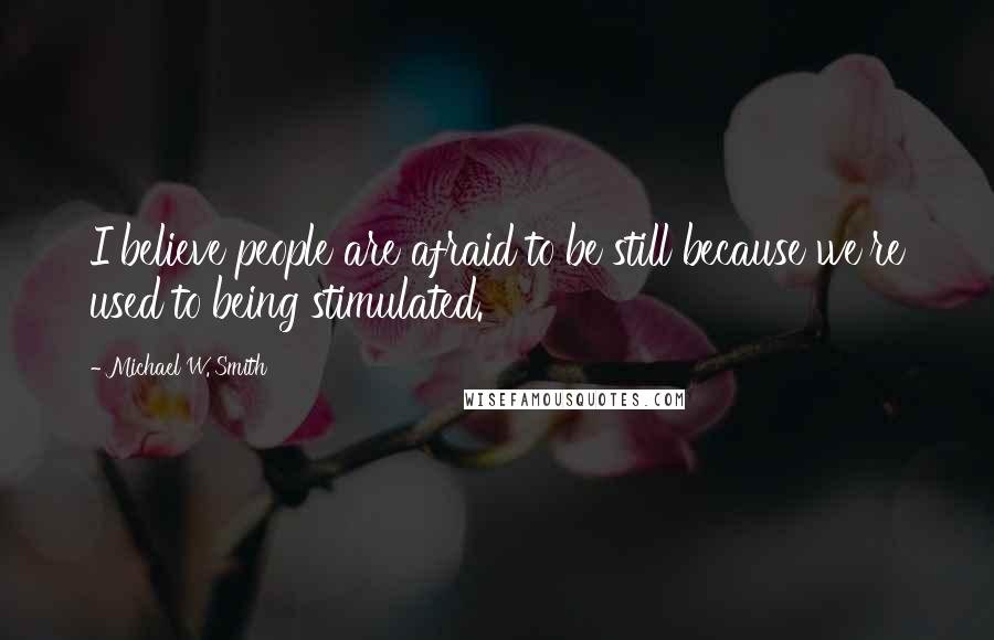 Michael W. Smith Quotes: I believe people are afraid to be still because we're used to being stimulated.