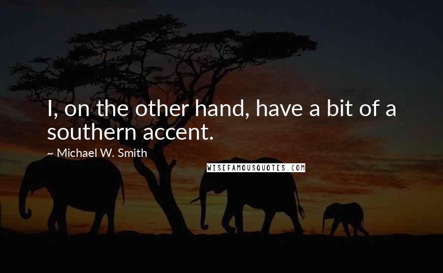 Michael W. Smith Quotes: I, on the other hand, have a bit of a southern accent.
