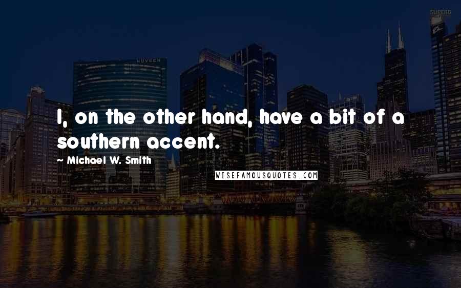 Michael W. Smith Quotes: I, on the other hand, have a bit of a southern accent.