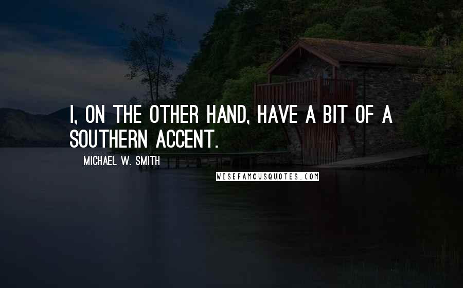 Michael W. Smith Quotes: I, on the other hand, have a bit of a southern accent.