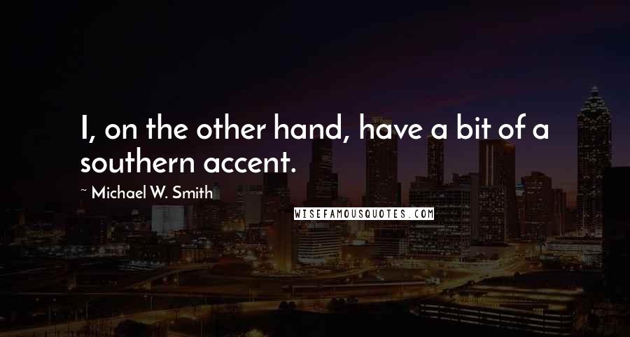 Michael W. Smith Quotes: I, on the other hand, have a bit of a southern accent.