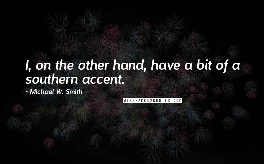 Michael W. Smith Quotes: I, on the other hand, have a bit of a southern accent.