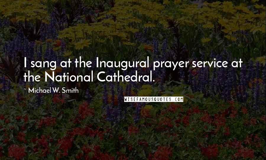 Michael W. Smith Quotes: I sang at the Inaugural prayer service at the National Cathedral.
