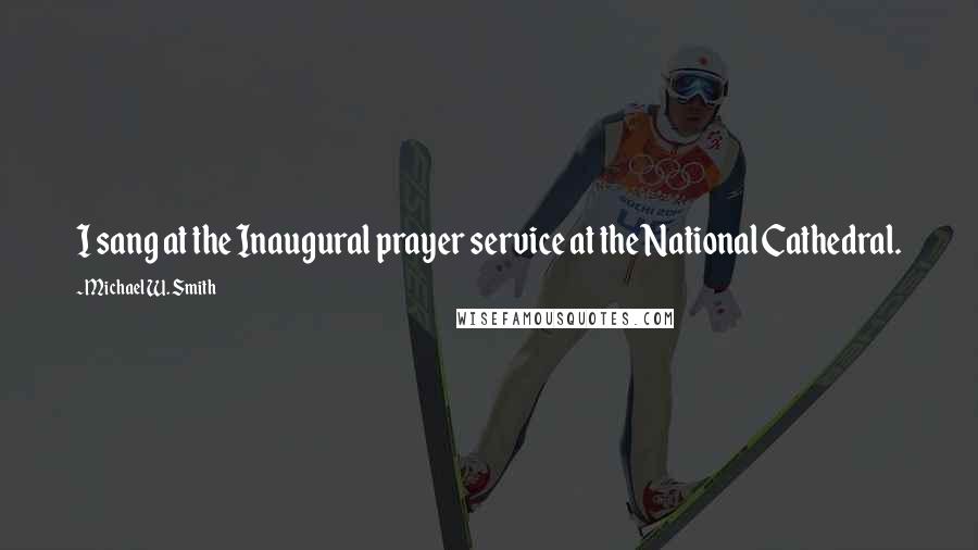 Michael W. Smith Quotes: I sang at the Inaugural prayer service at the National Cathedral.