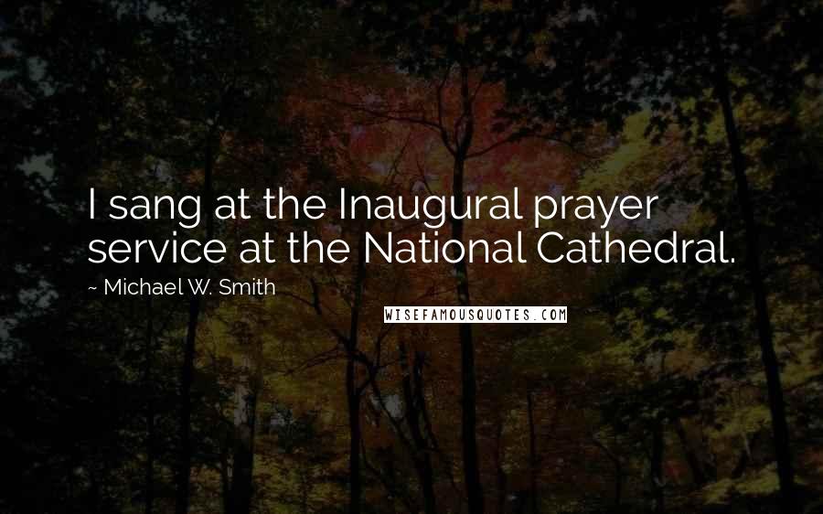 Michael W. Smith Quotes: I sang at the Inaugural prayer service at the National Cathedral.