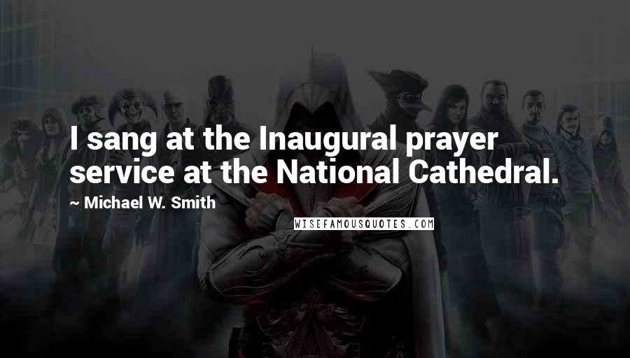 Michael W. Smith Quotes: I sang at the Inaugural prayer service at the National Cathedral.