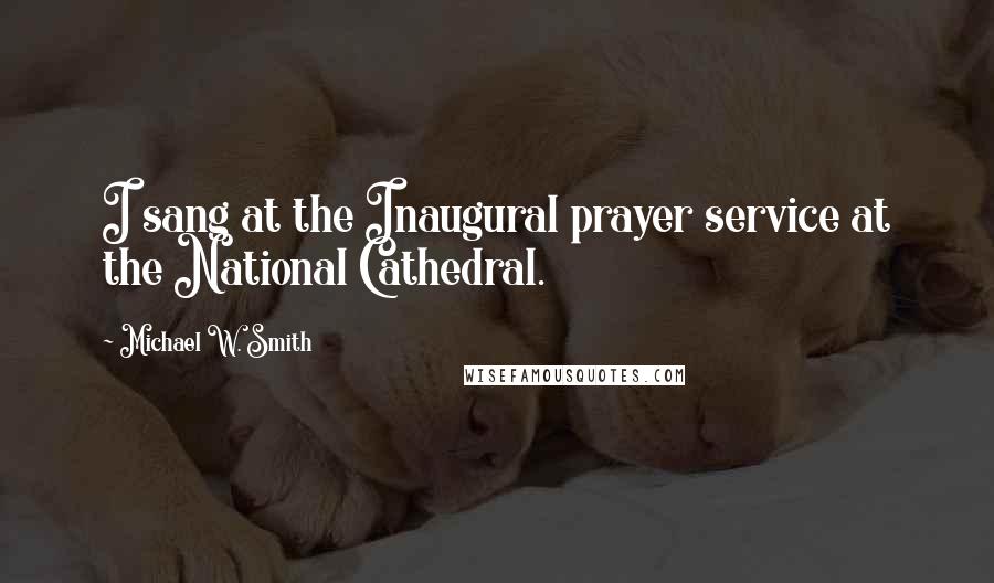 Michael W. Smith Quotes: I sang at the Inaugural prayer service at the National Cathedral.