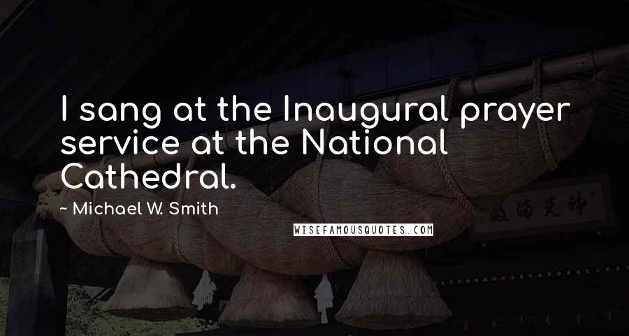 Michael W. Smith Quotes: I sang at the Inaugural prayer service at the National Cathedral.