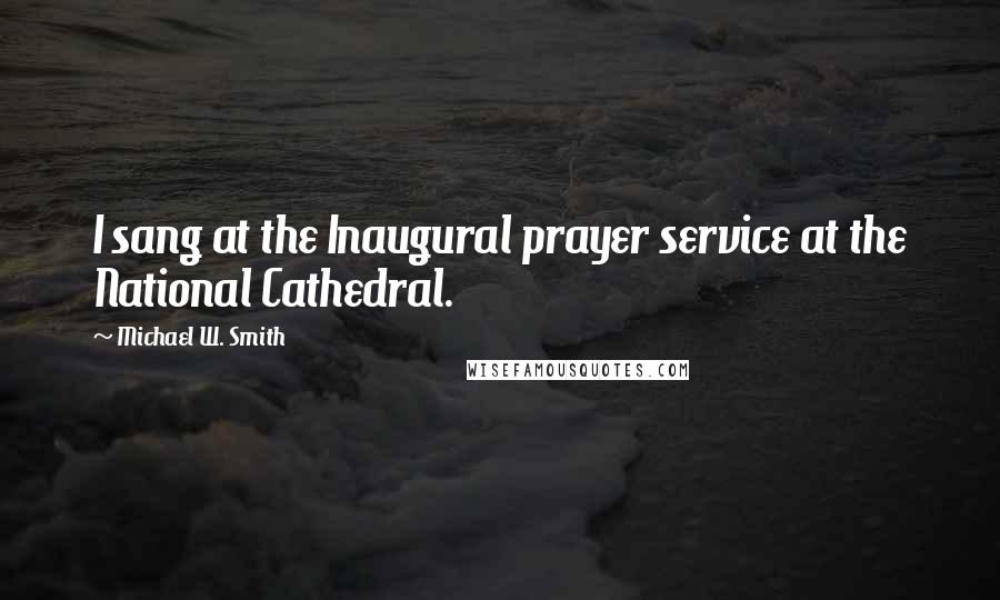 Michael W. Smith Quotes: I sang at the Inaugural prayer service at the National Cathedral.