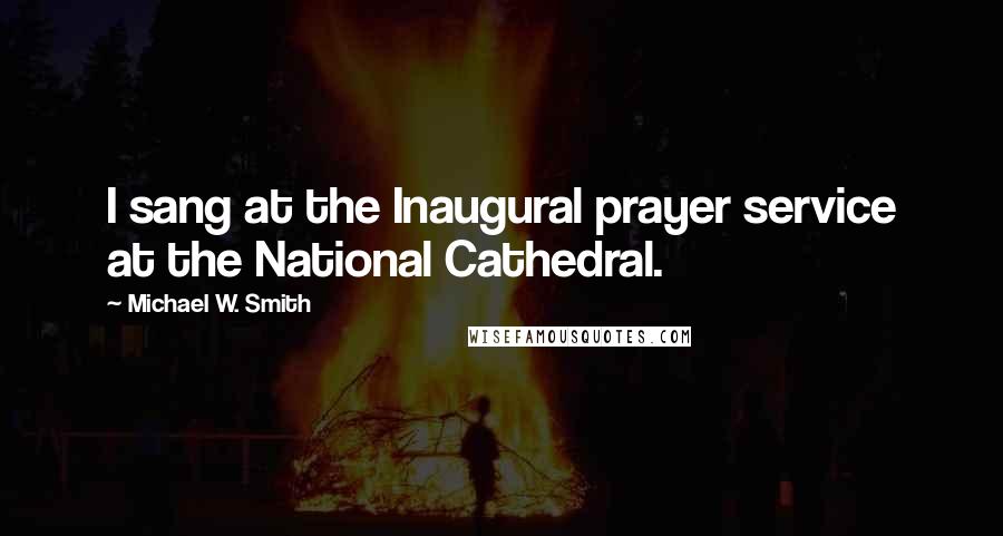 Michael W. Smith Quotes: I sang at the Inaugural prayer service at the National Cathedral.