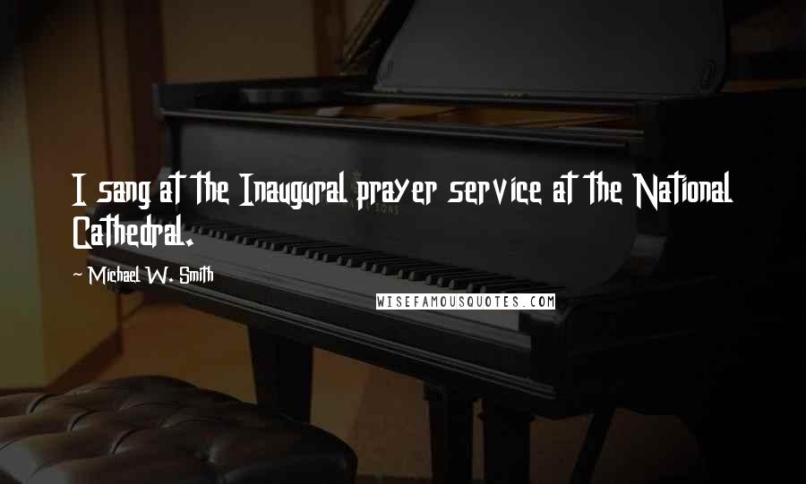 Michael W. Smith Quotes: I sang at the Inaugural prayer service at the National Cathedral.