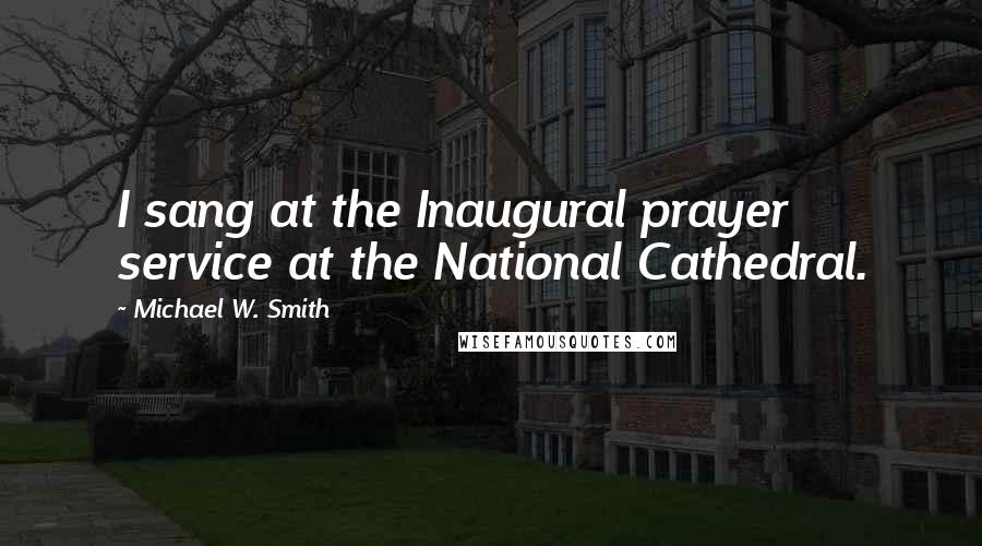 Michael W. Smith Quotes: I sang at the Inaugural prayer service at the National Cathedral.