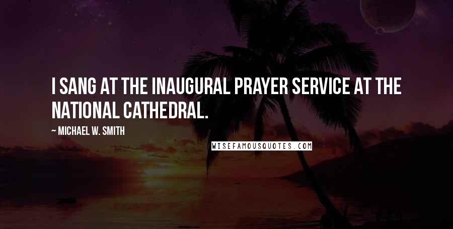 Michael W. Smith Quotes: I sang at the Inaugural prayer service at the National Cathedral.