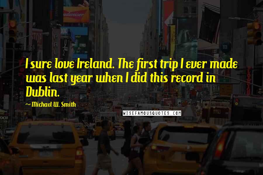 Michael W. Smith Quotes: I sure love Ireland. The first trip I ever made was last year when I did this record in Dublin.