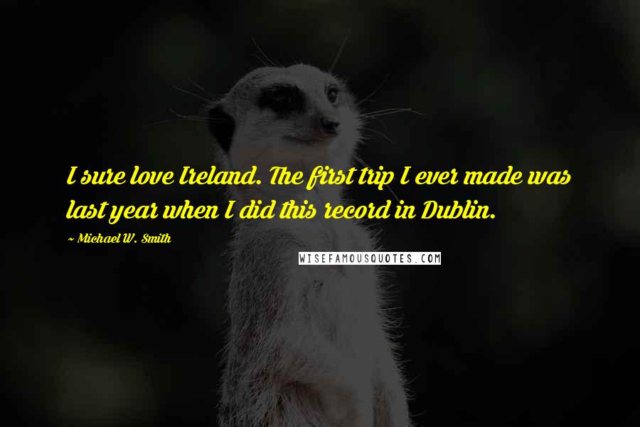 Michael W. Smith Quotes: I sure love Ireland. The first trip I ever made was last year when I did this record in Dublin.