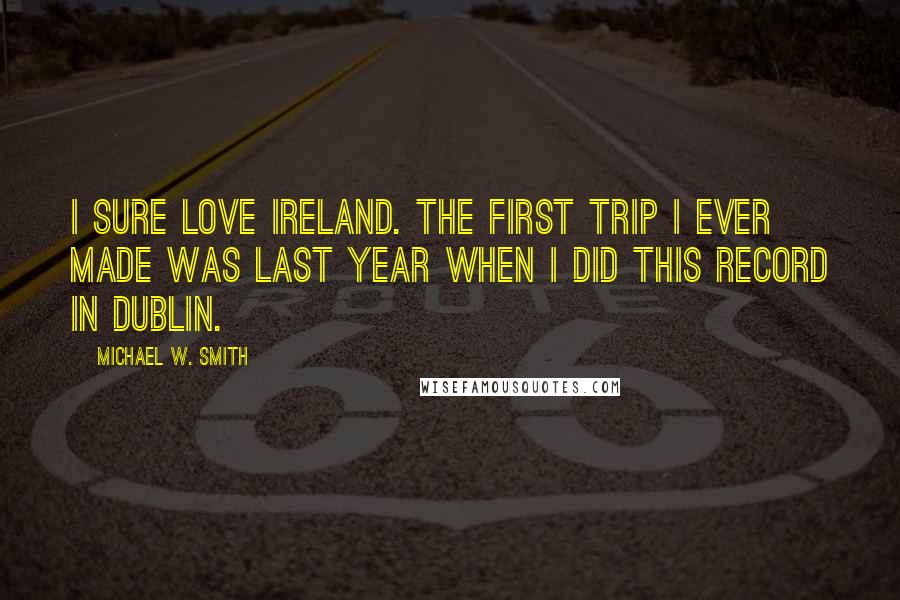 Michael W. Smith Quotes: I sure love Ireland. The first trip I ever made was last year when I did this record in Dublin.