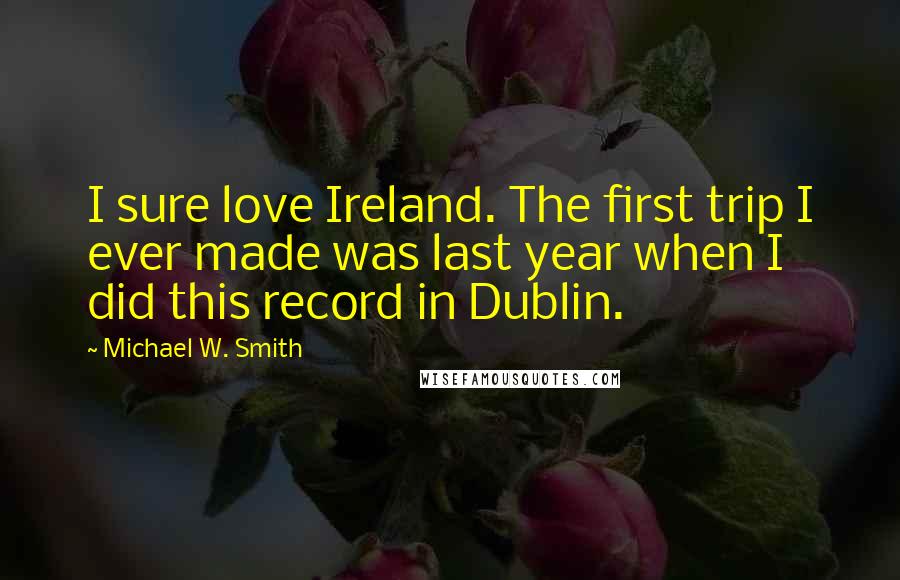 Michael W. Smith Quotes: I sure love Ireland. The first trip I ever made was last year when I did this record in Dublin.