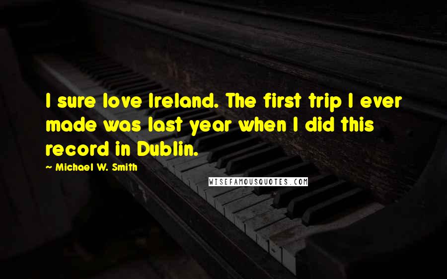 Michael W. Smith Quotes: I sure love Ireland. The first trip I ever made was last year when I did this record in Dublin.