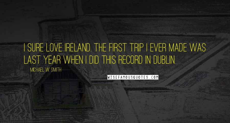 Michael W. Smith Quotes: I sure love Ireland. The first trip I ever made was last year when I did this record in Dublin.