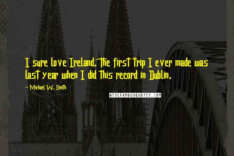 Michael W. Smith Quotes: I sure love Ireland. The first trip I ever made was last year when I did this record in Dublin.