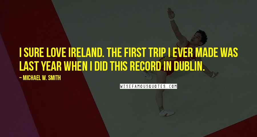 Michael W. Smith Quotes: I sure love Ireland. The first trip I ever made was last year when I did this record in Dublin.