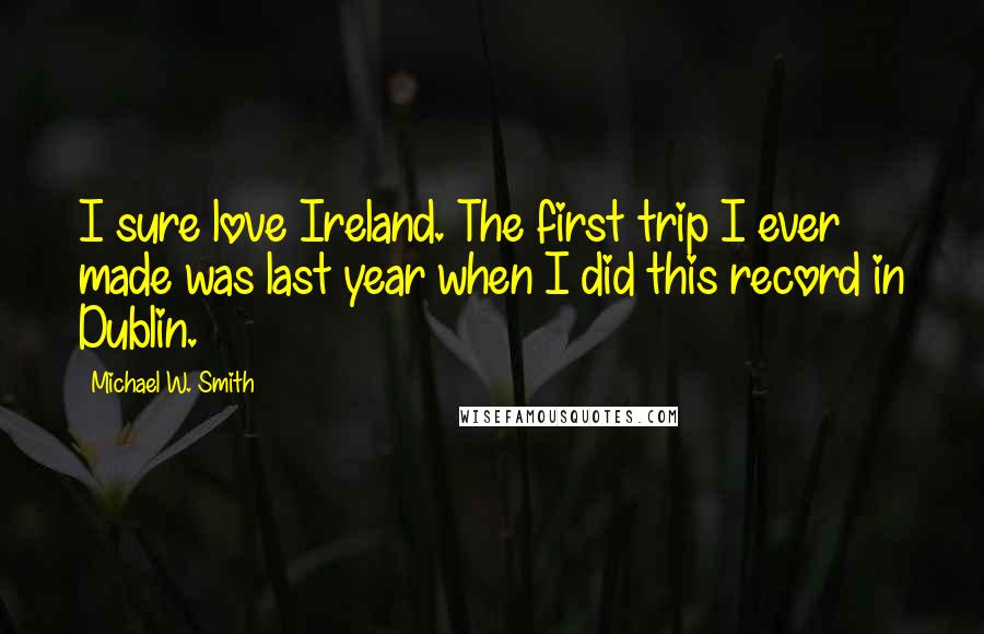 Michael W. Smith Quotes: I sure love Ireland. The first trip I ever made was last year when I did this record in Dublin.