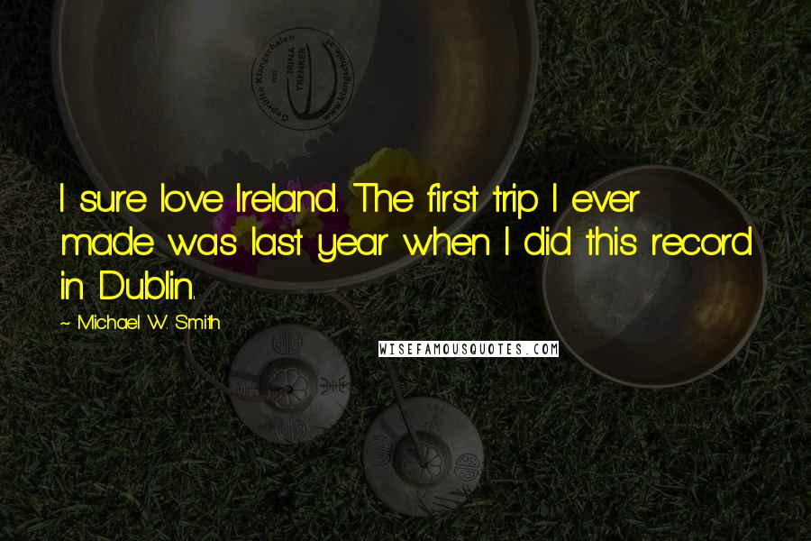 Michael W. Smith Quotes: I sure love Ireland. The first trip I ever made was last year when I did this record in Dublin.