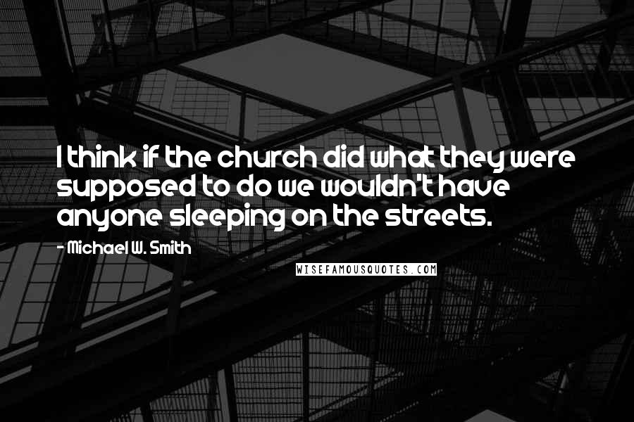 Michael W. Smith Quotes: I think if the church did what they were supposed to do we wouldn't have anyone sleeping on the streets.