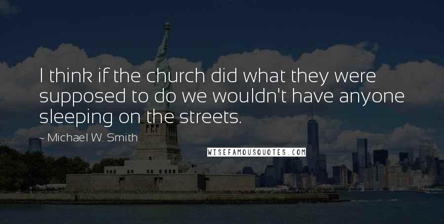 Michael W. Smith Quotes: I think if the church did what they were supposed to do we wouldn't have anyone sleeping on the streets.