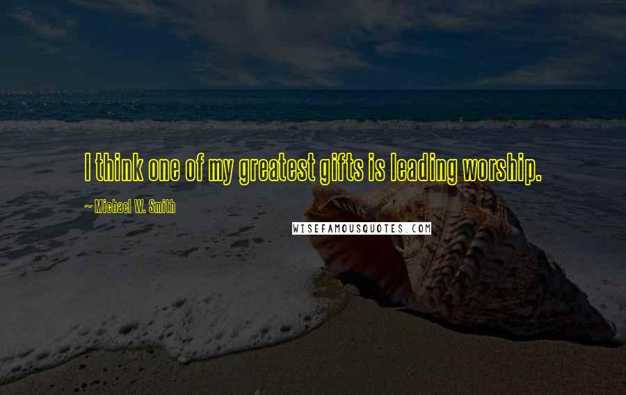 Michael W. Smith Quotes: I think one of my greatest gifts is leading worship.