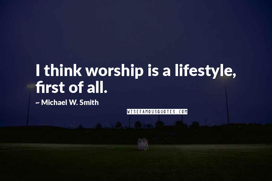 Michael W. Smith Quotes: I think worship is a lifestyle, first of all.