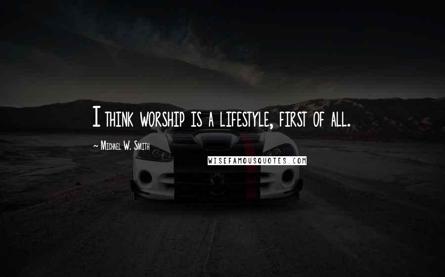 Michael W. Smith Quotes: I think worship is a lifestyle, first of all.