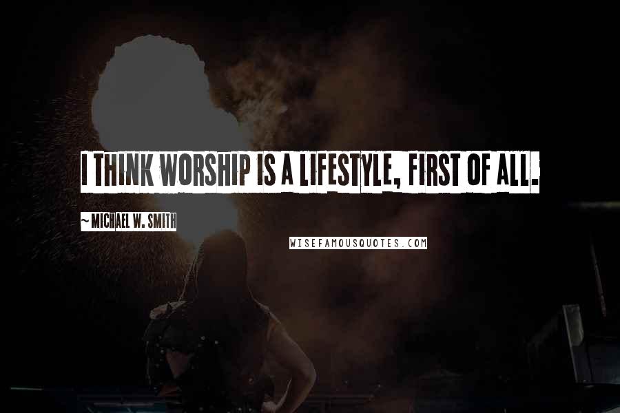 Michael W. Smith Quotes: I think worship is a lifestyle, first of all.