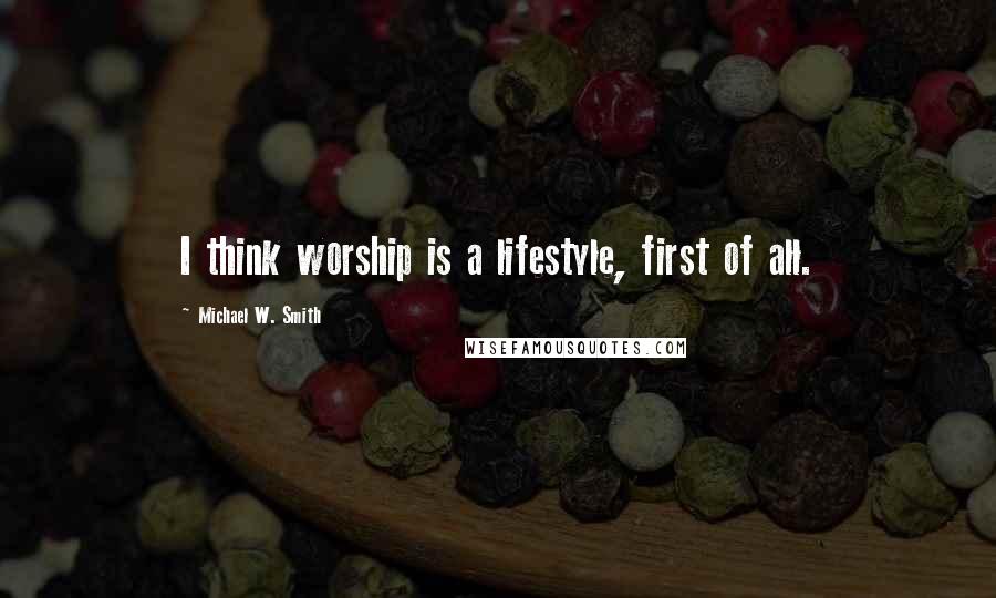 Michael W. Smith Quotes: I think worship is a lifestyle, first of all.