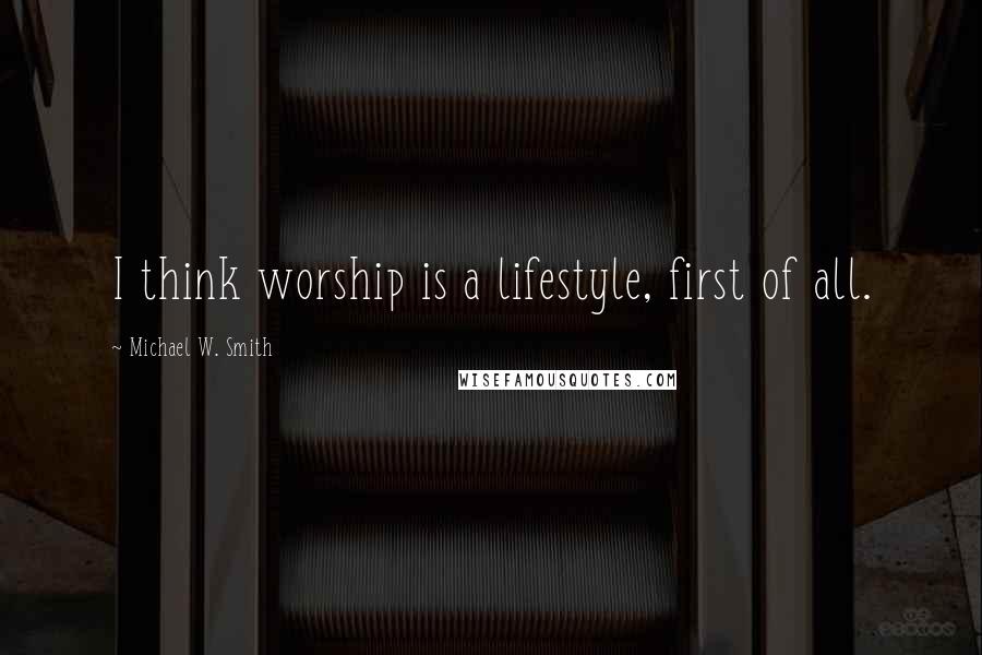 Michael W. Smith Quotes: I think worship is a lifestyle, first of all.