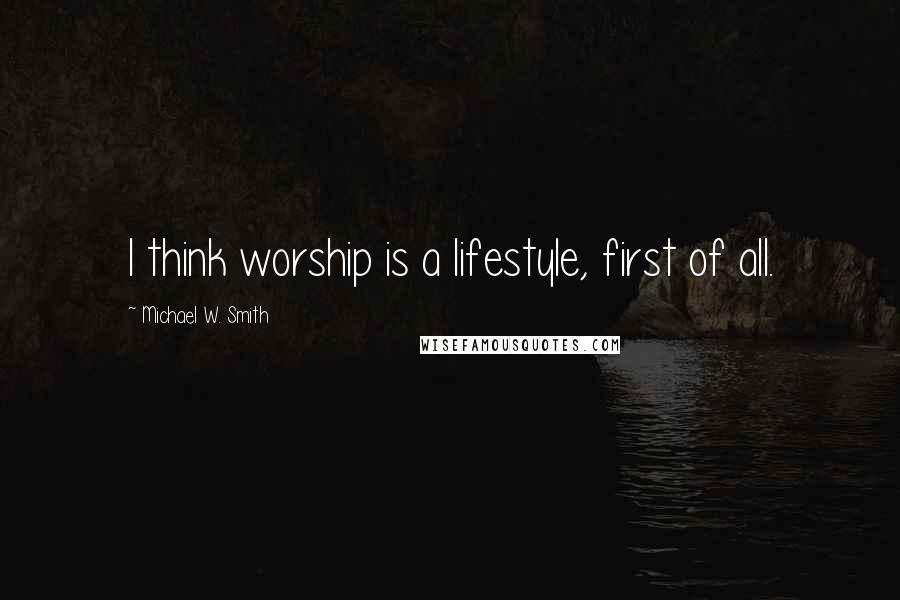 Michael W. Smith Quotes: I think worship is a lifestyle, first of all.