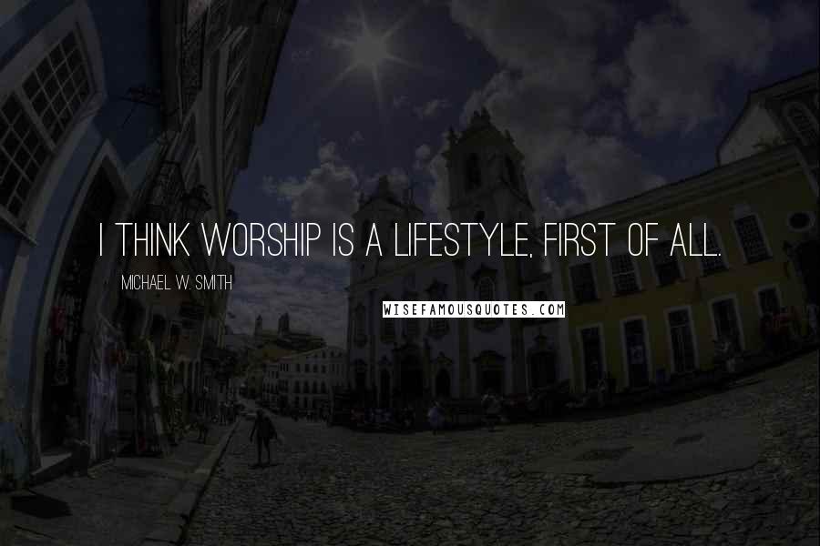 Michael W. Smith Quotes: I think worship is a lifestyle, first of all.