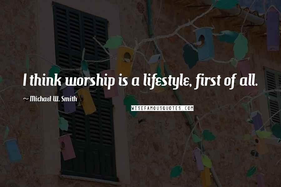 Michael W. Smith Quotes: I think worship is a lifestyle, first of all.