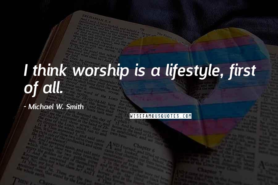 Michael W. Smith Quotes: I think worship is a lifestyle, first of all.