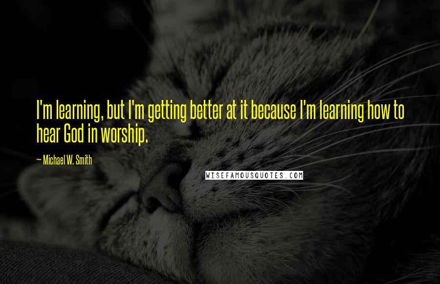 Michael W. Smith Quotes: I'm learning, but I'm getting better at it because I'm learning how to hear God in worship.