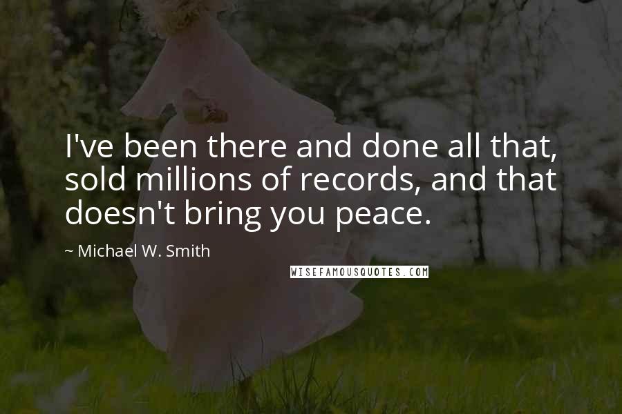 Michael W. Smith Quotes: I've been there and done all that, sold millions of records, and that doesn't bring you peace.