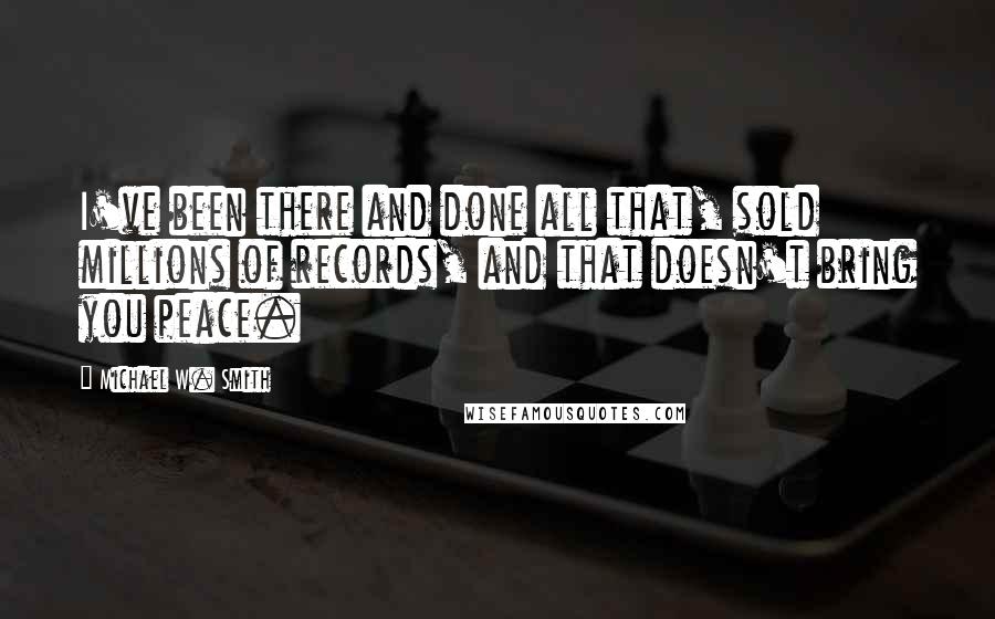 Michael W. Smith Quotes: I've been there and done all that, sold millions of records, and that doesn't bring you peace.