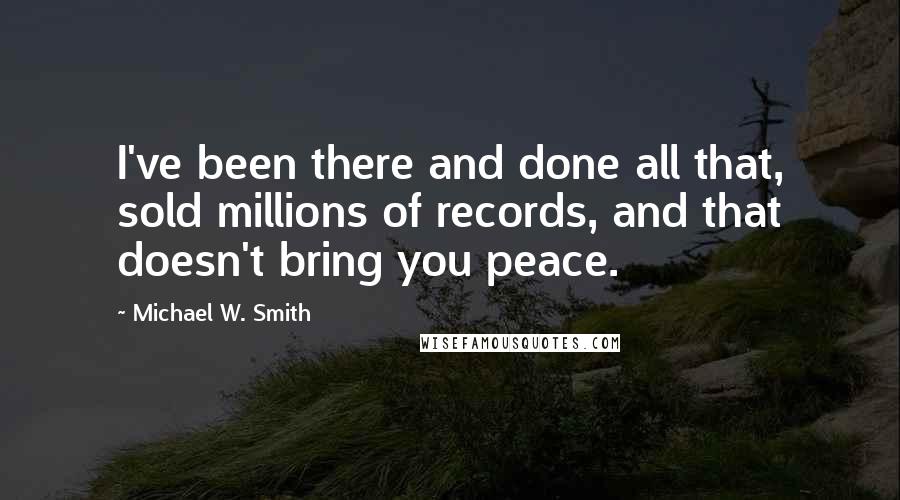 Michael W. Smith Quotes: I've been there and done all that, sold millions of records, and that doesn't bring you peace.