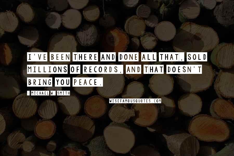 Michael W. Smith Quotes: I've been there and done all that, sold millions of records, and that doesn't bring you peace.