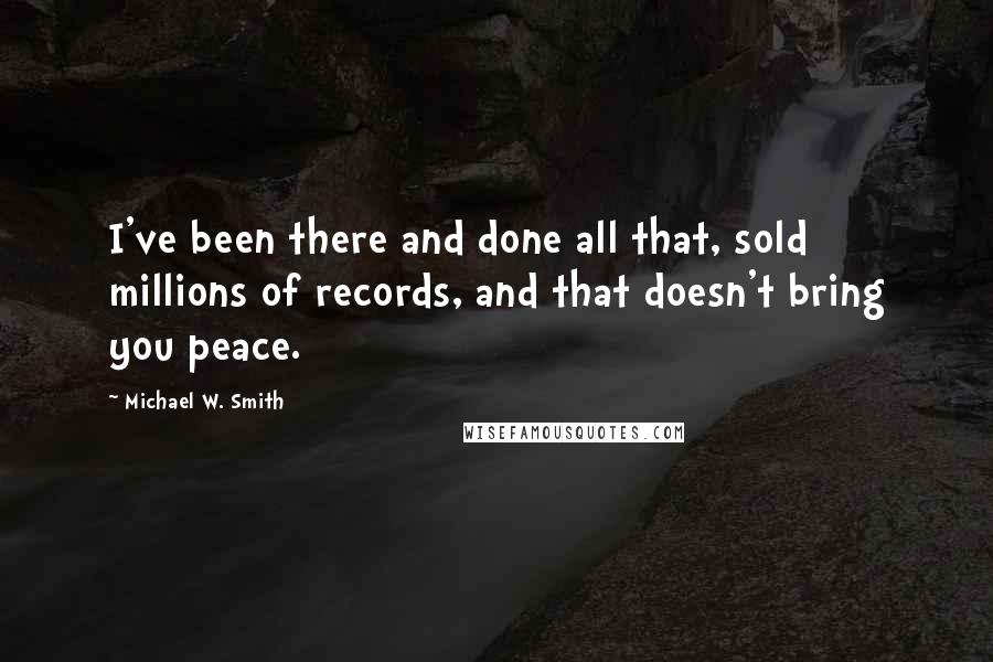 Michael W. Smith Quotes: I've been there and done all that, sold millions of records, and that doesn't bring you peace.