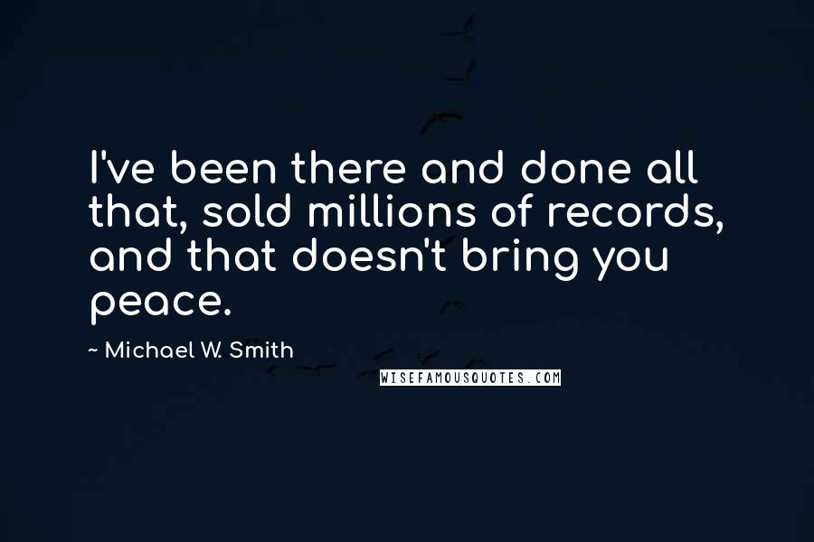 Michael W. Smith Quotes: I've been there and done all that, sold millions of records, and that doesn't bring you peace.