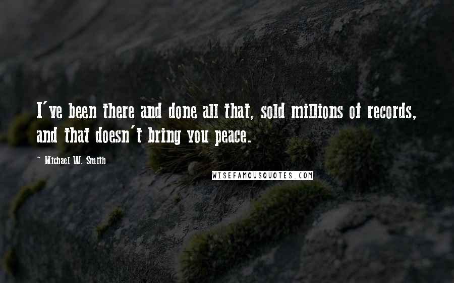 Michael W. Smith Quotes: I've been there and done all that, sold millions of records, and that doesn't bring you peace.