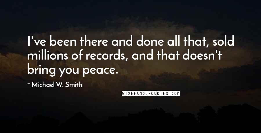 Michael W. Smith Quotes: I've been there and done all that, sold millions of records, and that doesn't bring you peace.