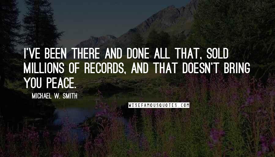 Michael W. Smith Quotes: I've been there and done all that, sold millions of records, and that doesn't bring you peace.