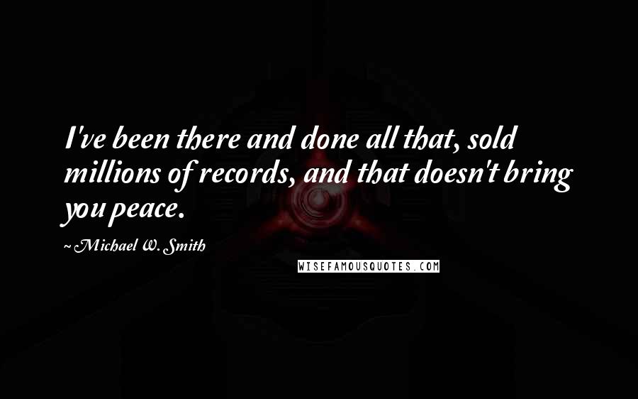 Michael W. Smith Quotes: I've been there and done all that, sold millions of records, and that doesn't bring you peace.